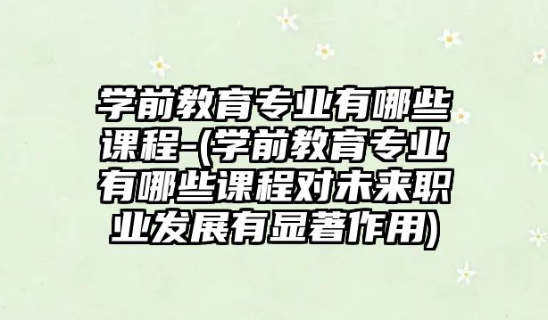 學前教育專業(yè)有哪些課程-(學前教育專業(yè)有哪些課程對未來職業(yè)發(fā)展有顯著作用)