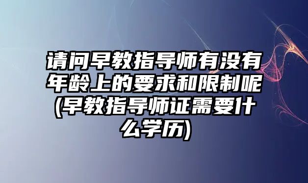 請問早教指導師有沒有年齡上的要求和限制呢(早教指導師證需要什么學歷)