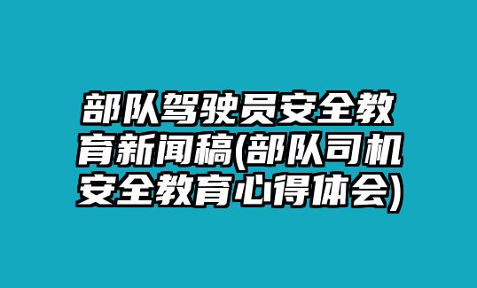 部隊(duì)駕駛員安全教育新聞稿(部隊(duì)司機(jī)安全教育心得體會(huì))