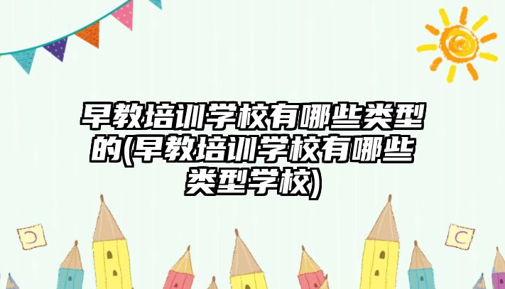 早教培訓學校有哪些類型的(早教培訓學校有哪些類型學校)