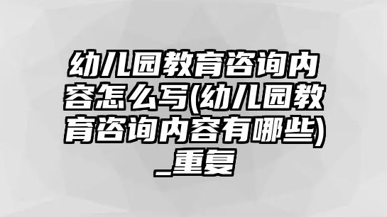 幼兒園教育咨詢內(nèi)容怎么寫(幼兒園教育咨詢內(nèi)容有哪些)_重復(fù)