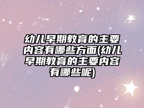 幼兒早期教育的主要內(nèi)容有哪些方面(幼兒早期教育的主要內(nèi)容有哪些呢)