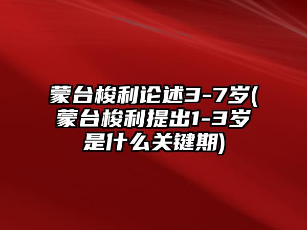 蒙臺(tái)梭利論述3-7歲(蒙臺(tái)梭利提出1-3歲是什么關(guān)鍵期)