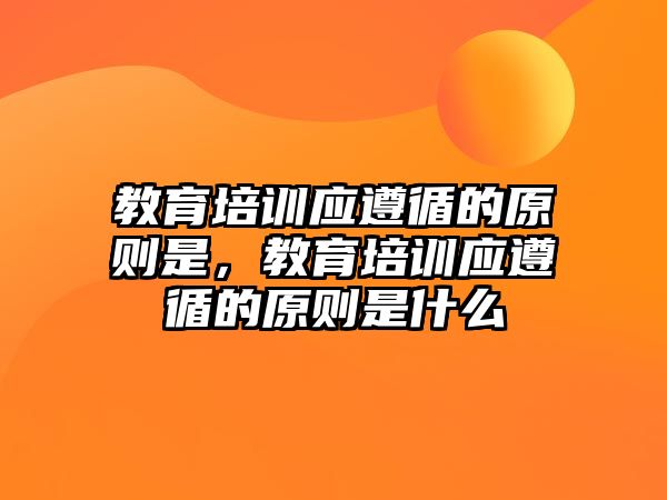 教育培訓(xùn)應(yīng)遵循的原則是，教育培訓(xùn)應(yīng)遵循的原則是什么