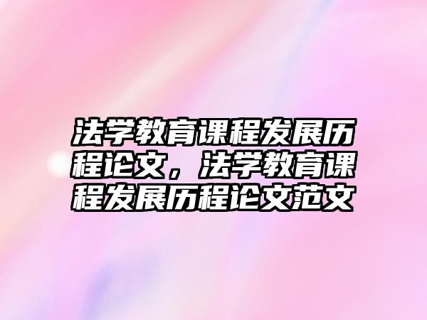 法學(xué)教育課程發(fā)展歷程論文，法學(xué)教育課程發(fā)展歷程論文范文