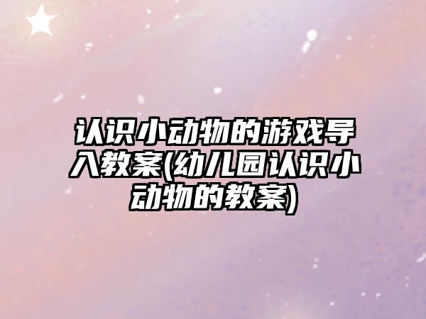 認識小動物的游戲?qū)虢贪?幼兒園認識小動物的教案)