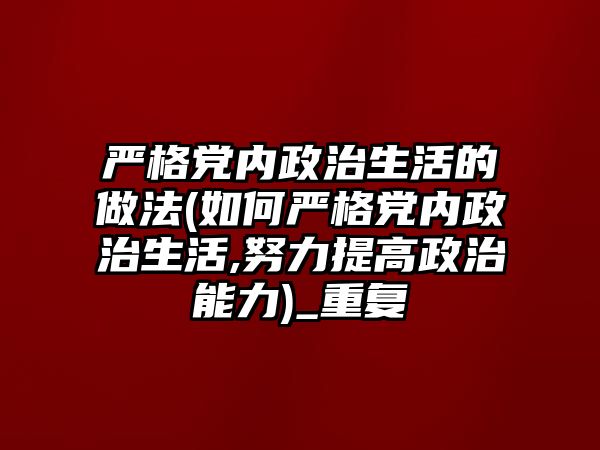 嚴格黨內政治生活的做法(如何嚴格黨內政治生活,努力提高政治能力)_重復