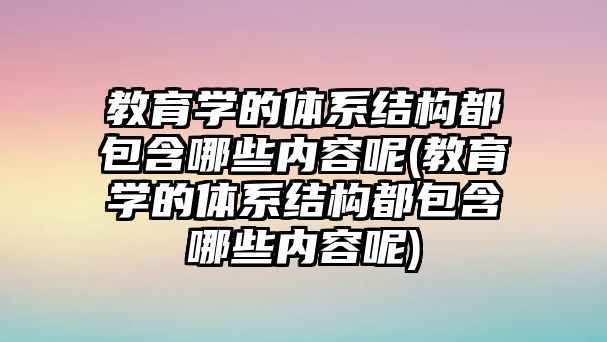 教育學的體系結構都包含哪些內(nèi)容呢(教育學的體系結構都包含哪些內(nèi)容呢)