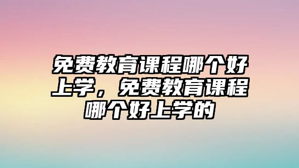 免費(fèi)教育課程哪個(gè)好上學(xué)，免費(fèi)教育課程哪個(gè)好上學(xué)的