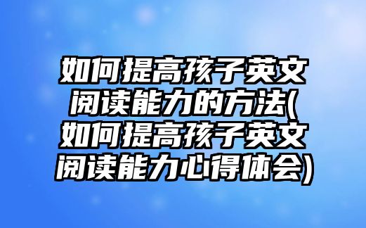 如何提高孩子英文閱讀能力的方法(如何提高孩子英文閱讀能力心得體會(huì))