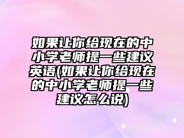 如果讓你給現(xiàn)在的中小學(xué)老師提一些建議英語(yǔ)(如果讓你給現(xiàn)在的中小學(xué)老師提一些建議怎么說(shuō))