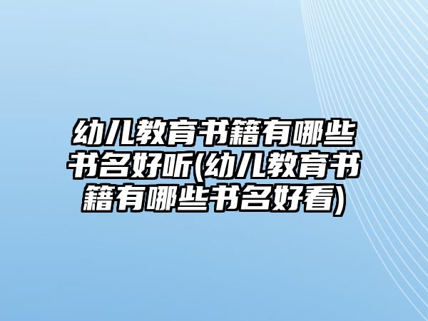 幼兒教育書籍有哪些書名好聽(tīng)(幼兒教育書籍有哪些書名好看)