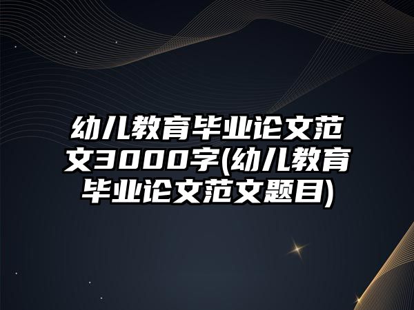 幼兒教育畢業(yè)論文范文3000字(幼兒教育畢業(yè)論文范文題目)