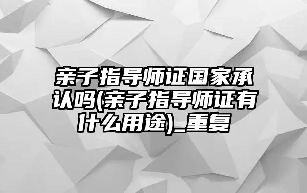 親子指導(dǎo)師證國家承認(rèn)嗎(親子指導(dǎo)師證有什么用途)_重復(fù)