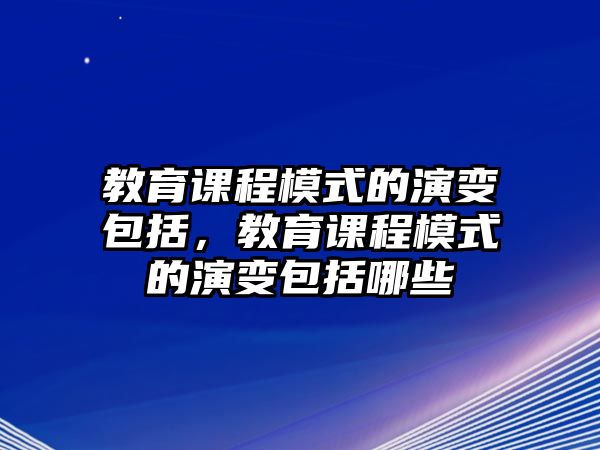 教育課程模式的演變包括，教育課程模式的演變包括哪些