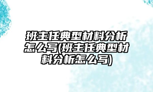 班主任典型材料分析怎么寫(xiě)(班主任典型材料分析怎么寫(xiě))