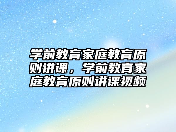 學(xué)前教育家庭教育原則講課，學(xué)前教育家庭教育原則講課視頻