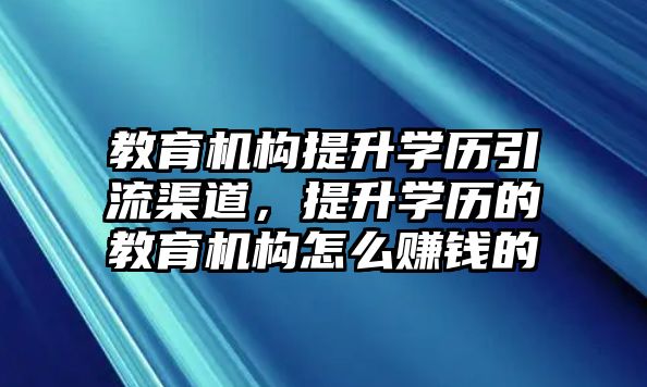 教育機構提升學歷引流渠道，提升學歷的教育機構怎么賺錢的