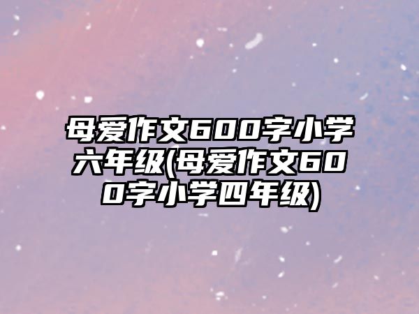 母愛作文600字小學(xué)六年級(母愛作文600字小學(xué)四年級)