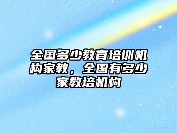 全國多少教育培訓(xùn)機構(gòu)家教，全國有多少家教培機構(gòu)