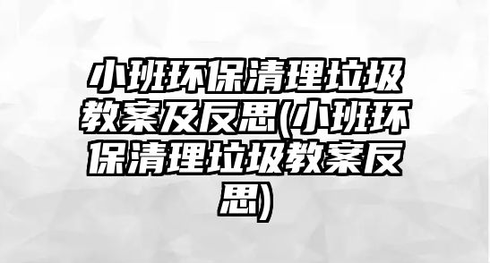 小班環(huán)保清理垃圾教案及反思(小班環(huán)保清理垃圾教案反思)