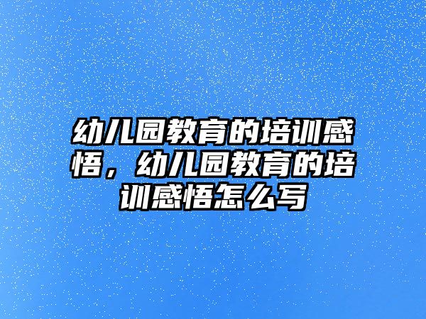 幼兒園教育的培訓(xùn)感悟，幼兒園教育的培訓(xùn)感悟怎么寫