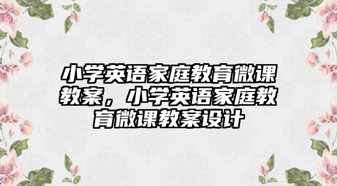 小學(xué)英語家庭教育微課教案，小學(xué)英語家庭教育微課教案設(shè)計