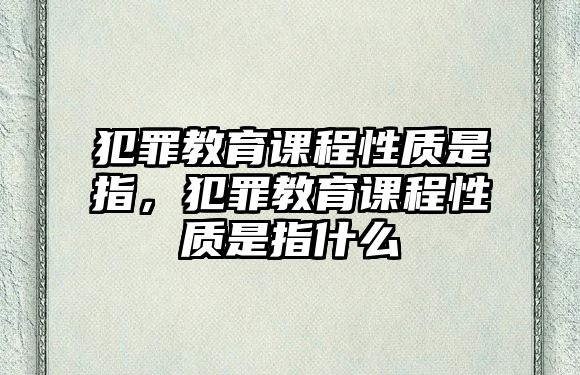 犯罪教育課程性質(zhì)是指，犯罪教育課程性質(zhì)是指什么