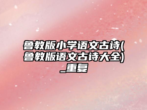 魯教版小學(xué)語文古詩(魯教版語文古詩大全)_重復(fù)