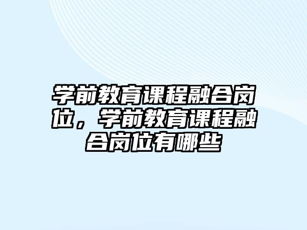 學前教育課程融合崗位，學前教育課程融合崗位有哪些