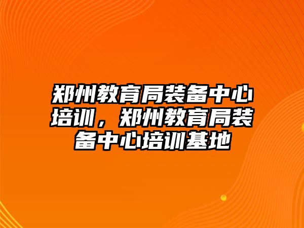 鄭州教育局裝備中心培訓(xùn)，鄭州教育局裝備中心培訓(xùn)基地