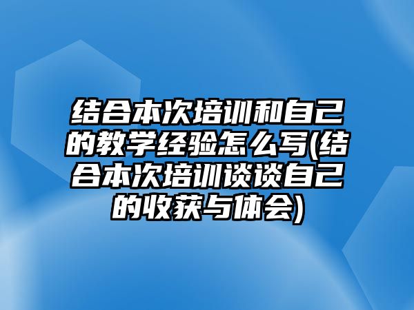 結合本次培訓和自己的教學經(jīng)驗怎么寫(結合本次培訓談談自己的收獲與體會)