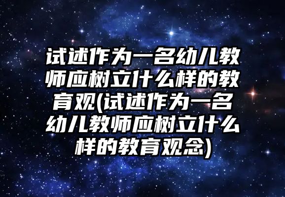 試述作為一名幼兒教師應(yīng)樹立什么樣的教育觀(試述作為一名幼兒教師應(yīng)樹立什么樣的教育觀念)