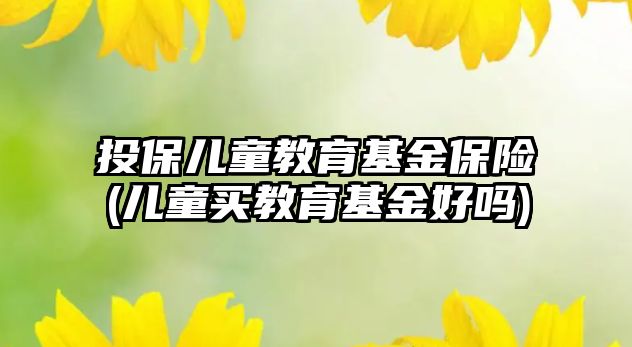 投保兒童教育基金保險(兒童買教育基金好嗎)