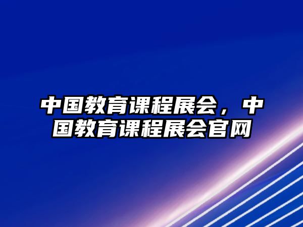 中國教育課程展會(huì)，中國教育課程展會(huì)官網(wǎng)