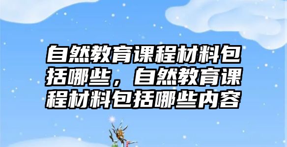 自然教育課程材料包括哪些，自然教育課程材料包括哪些內容