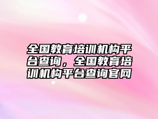 全國教育培訓(xùn)機(jī)構(gòu)平臺(tái)查詢，全國教育培訓(xùn)機(jī)構(gòu)平臺(tái)查詢官網(wǎng)