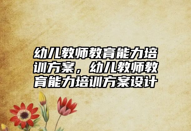 幼兒教師教育能力培訓(xùn)方案，幼兒教師教育能力培訓(xùn)方案設(shè)計(jì)