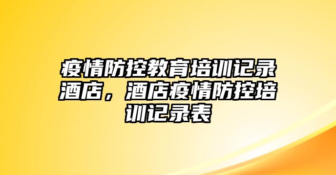 疫情防控教育培訓(xùn)記錄酒店，酒店疫情防控培訓(xùn)記錄表