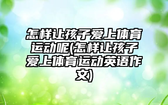 怎樣讓孩子愛上體育運動呢(怎樣讓孩子愛上體育運動英語作文)