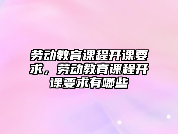 勞動教育課程開課要求，勞動教育課程開課要求有哪些