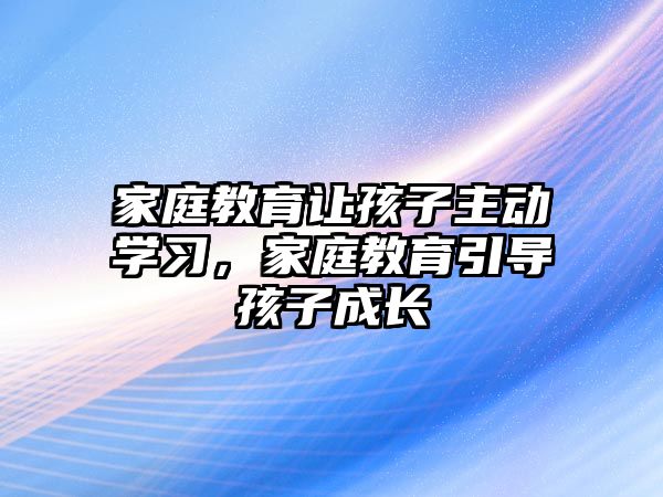 家庭教育讓孩子主動學習，家庭教育引導孩子成長