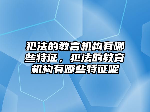 犯法的教育機(jī)構(gòu)有哪些特征，犯法的教育機(jī)構(gòu)有哪些特征呢