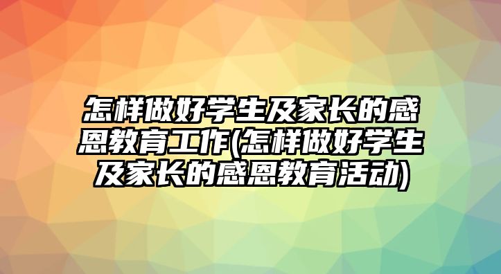 怎樣做好學生及家長的感恩教育工作(怎樣做好學生及家長的感恩教育活動)