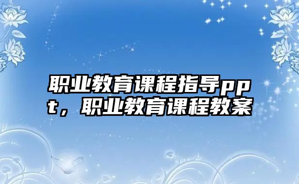 職業(yè)教育課程指導(dǎo)ppt，職業(yè)教育課程教案