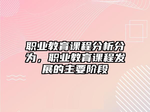 職業(yè)教育課程分析分為，職業(yè)教育課程發(fā)展的主要階段