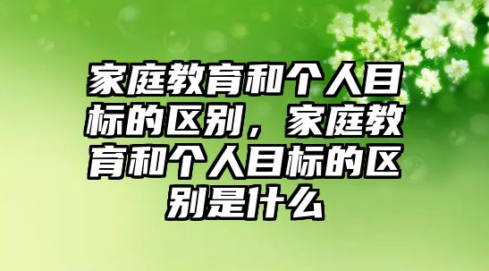 家庭教育和個人目標(biāo)的區(qū)別，家庭教育和個人目標(biāo)的區(qū)別是什么