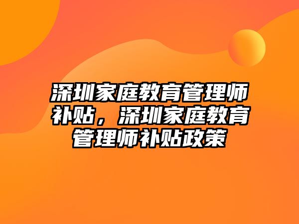 深圳家庭教育管理師補(bǔ)貼，深圳家庭教育管理師補(bǔ)貼政策