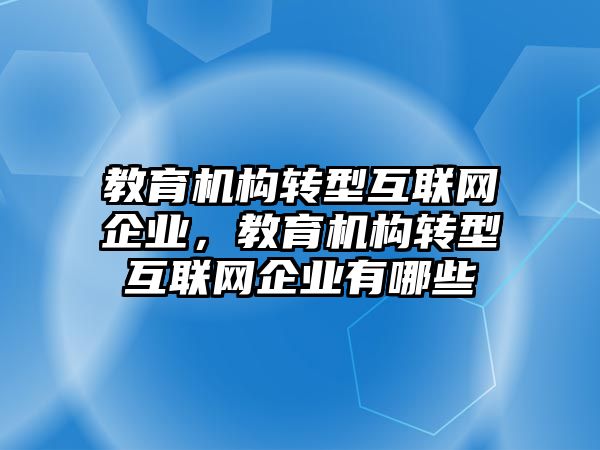 教育機構轉型互聯(lián)網(wǎng)企業(yè)，教育機構轉型互聯(lián)網(wǎng)企業(yè)有哪些