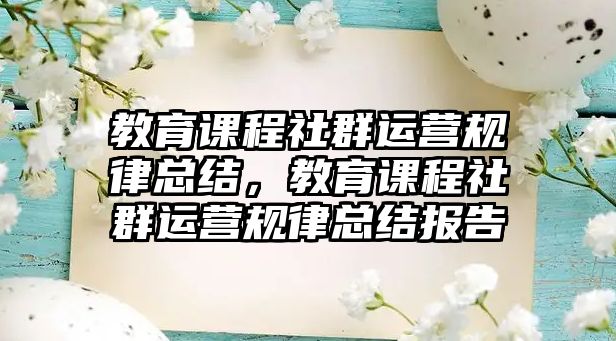 教育課程社群運(yùn)營(yíng)規(guī)律總結(jié)，教育課程社群運(yùn)營(yíng)規(guī)律總結(jié)報(bào)告